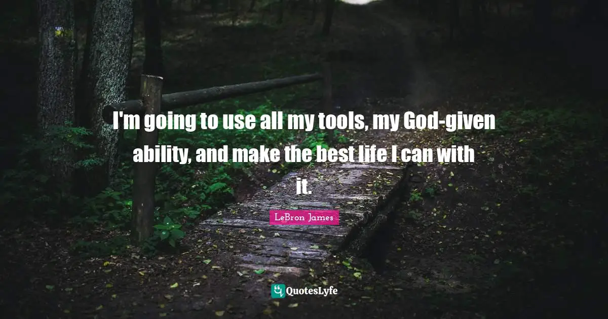 I'm going to use all my tools, my God-given ability, and make the best life I can with it.