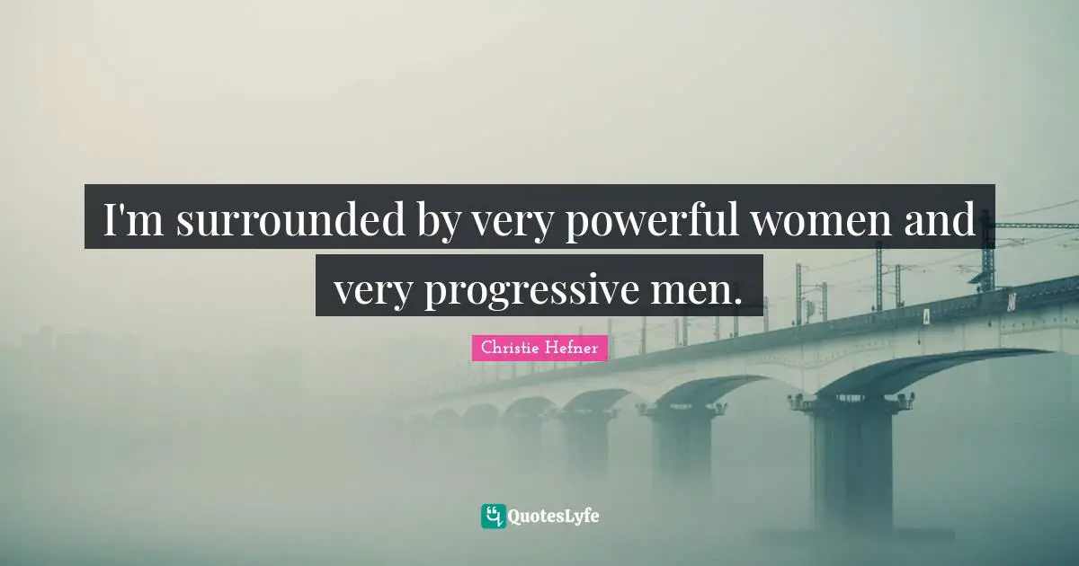 I'm surrounded by very powerful women and very progressive men.