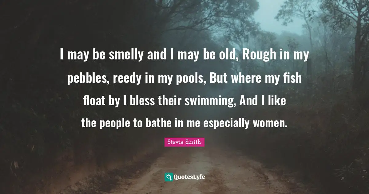 I may be smelly and I may be old, Rough in my pebbles, reedy in my pools, But where my fish float by I bless their swimming, And I like the people to bathe in me especially women.