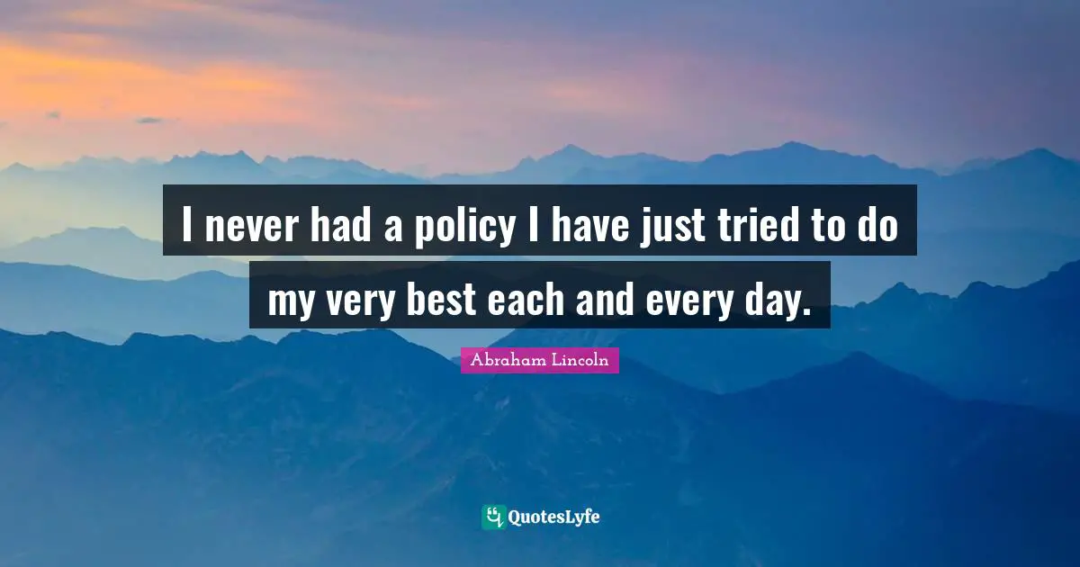 I never had a policy I have just tried to do my very best each and every day.