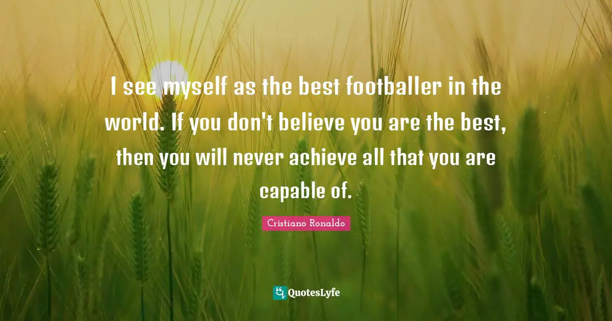 I see myself as the best footballer in the world. If you don't believe you are the best, then you will never achieve all that you are capable of.