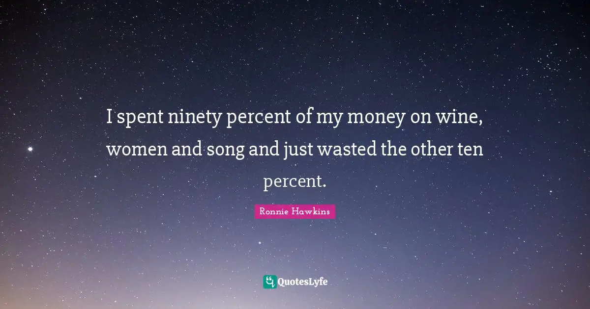 I spent ninety percent of my money on wine, women and song and just wasted the other ten percent.