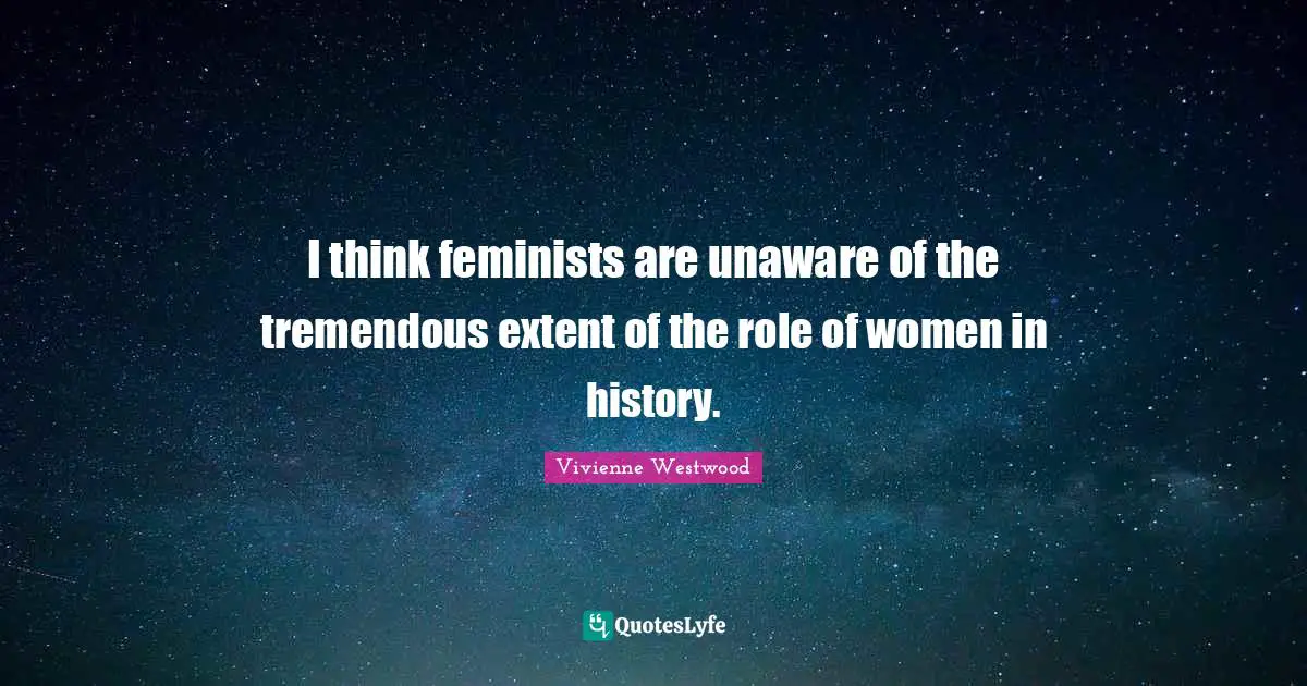 Vivienne Westwood Quotes: "I think feminists are unaware of the tremendous extent of the role of women in history."