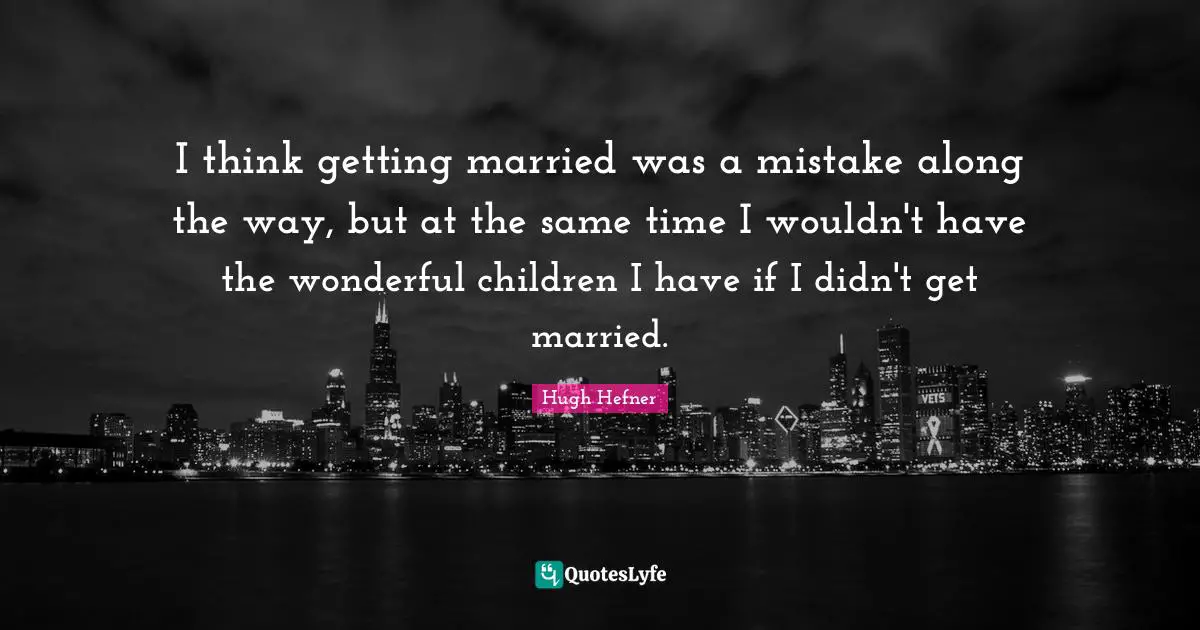 I think getting married was a mistake along the way, but at the same time I wouldn't have the wonderful children I have if I didn't get married.