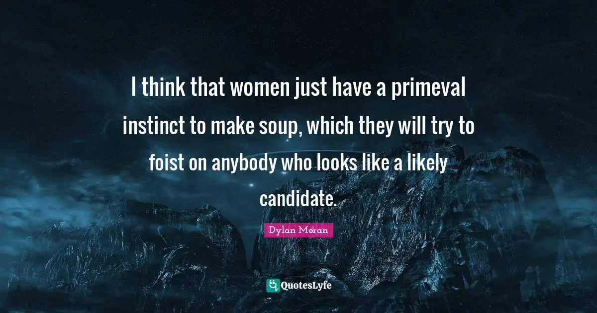 I think that women just have a primeval instinct to make soup, which they will try to foist on anybody who looks like a likely candidate.
