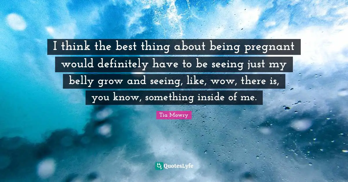 I think the best thing about being pregnant would definitely have to be seeing just my belly grow and seeing, like, wow, there is, you know, something inside of me.
