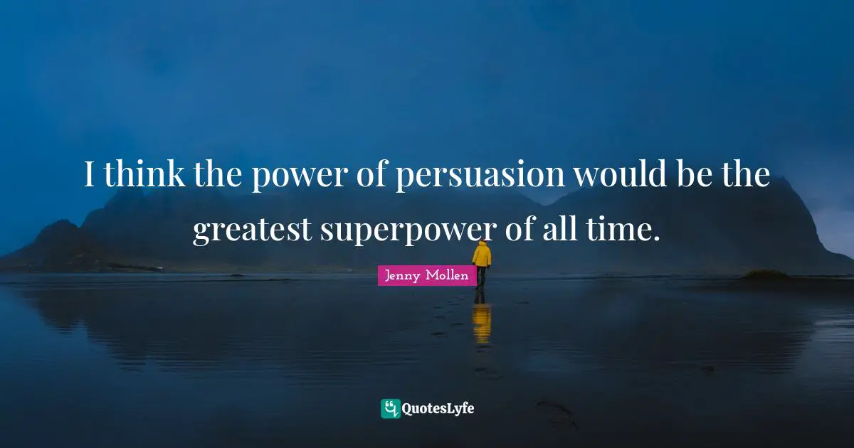 I think the power of persuasion would be the greatest superpower of all time.