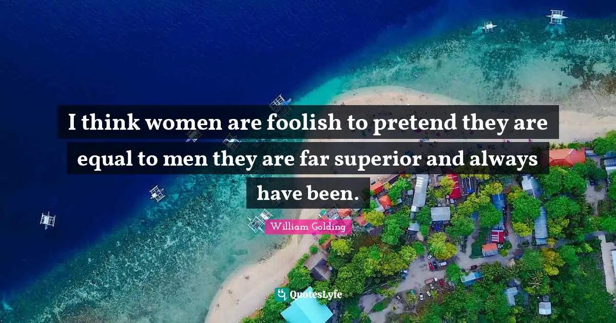 I think women are foolish to pretend they are equal to men they are far superior and always have been.