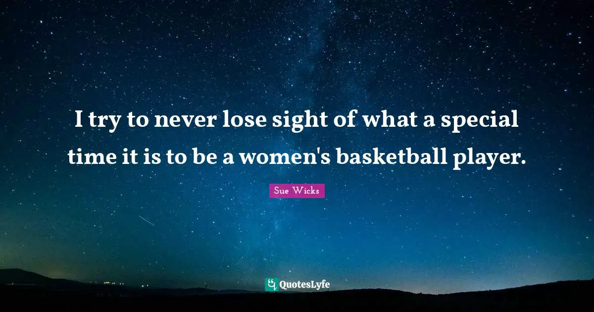 I try to never lose sight of what a special time it is to be a women's basketball player.