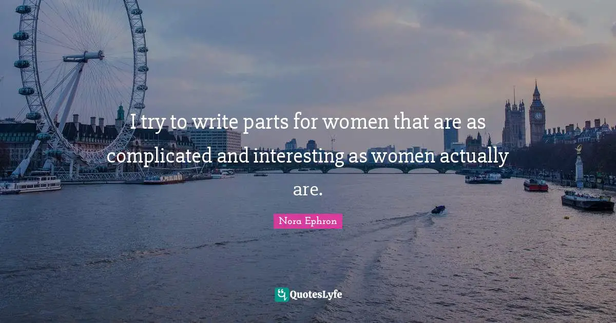 Nora Ephron Quotes: "I try to write parts for women that are as complicated and interesting as women actually are."