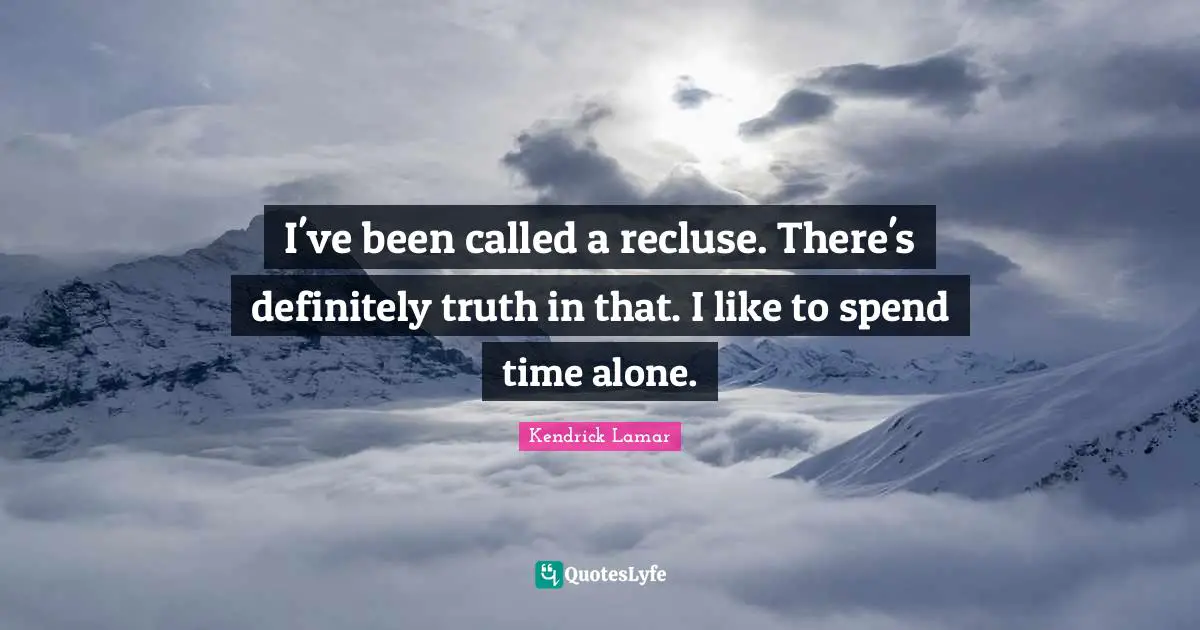 I've been called a recluse. There's definitely truth in that. I like to spend time alone.