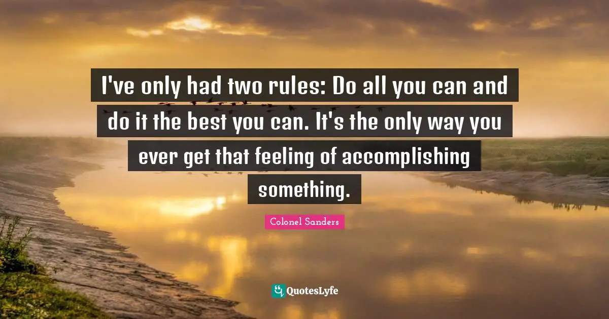 Colonel Sanders Quotes: "I've only had two rules: Do all you can and do it the best you can. It's the only way you ever get that feeling of accomplishing something."