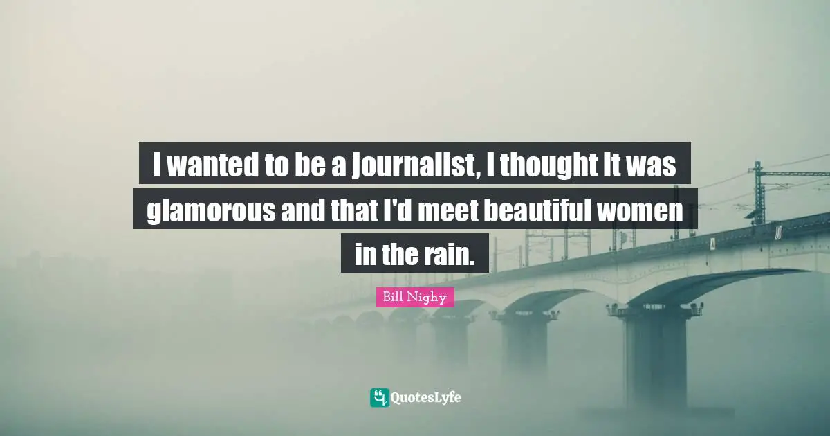 I wanted to be a journalist, I thought it was glamorous and that I'd meet beautiful women in the rain.