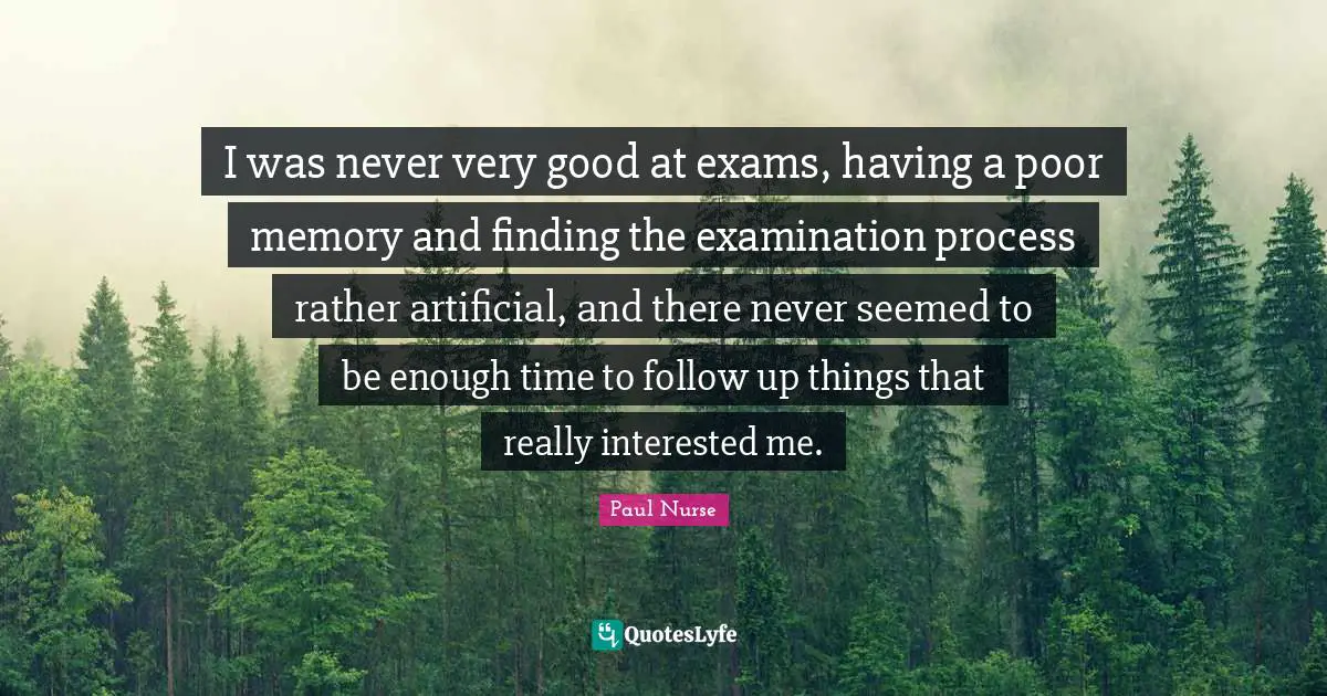 I was never very good at exams, having a poor memory and finding the examination process rather artificial, and there never seemed to be enough time to follow up things that really interested me.
