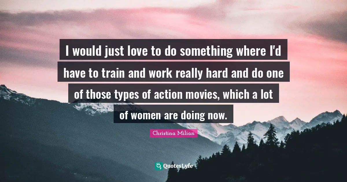 I would just love to do something where I'd have to train and work really hard and do one of those types of action movies, which a lot of women are doing now.