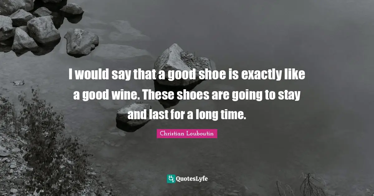 Christian Louboutin Quotes: "I would say that a good shoe is exactly like a good wine. These shoes are going to stay and last for a long time."