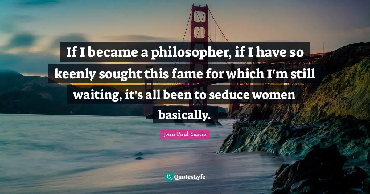 Jean Paul Quotes: "If I became a philosopher, if I have so keenly sought this fame for which I'm still waiting, it's all been to seduce women basically."