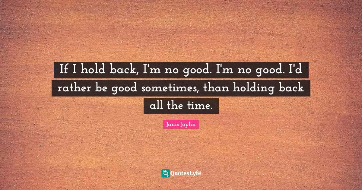 If I hold back, I'm no good. I'm no good. I'd rather be good sometimes, than holding back all the time.
