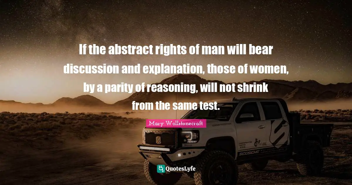 If the abstract rights of man will bear discussion and explanation, those of women, by a parity of reasoning, will not shrink from the same test.