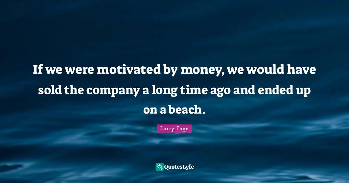 Larry Page Quotes: "If we were motivated by money, we would have sold the company a long time ago and ended up on a beach."