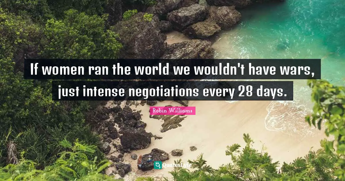 If women ran the world we wouldn't have wars, just intense negotiations every 28 days.