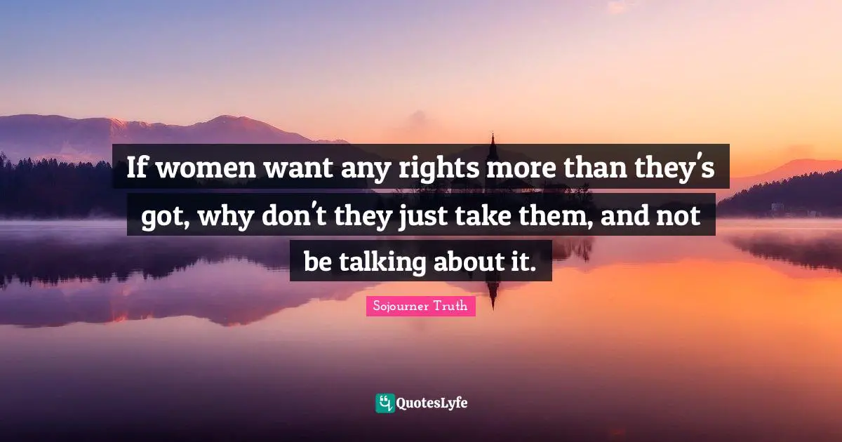 If women want any rights more than they's got, why don't they just take them, and not be talking about it.