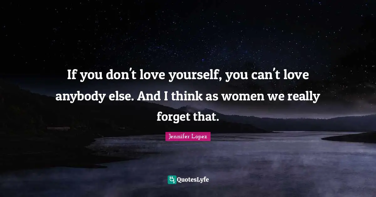 If you don't love yourself, you can't love anybody else. And I think as women we really forget that.