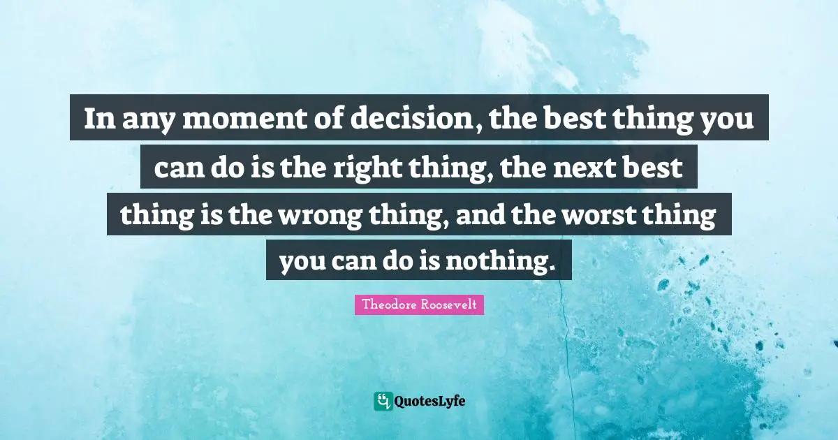 Theodore Roosevelt Quotes: In any moment of decision, the best thing you can do is the right thing, the next best thing is the wrong thing, and the worst thing you can do is nothing.
