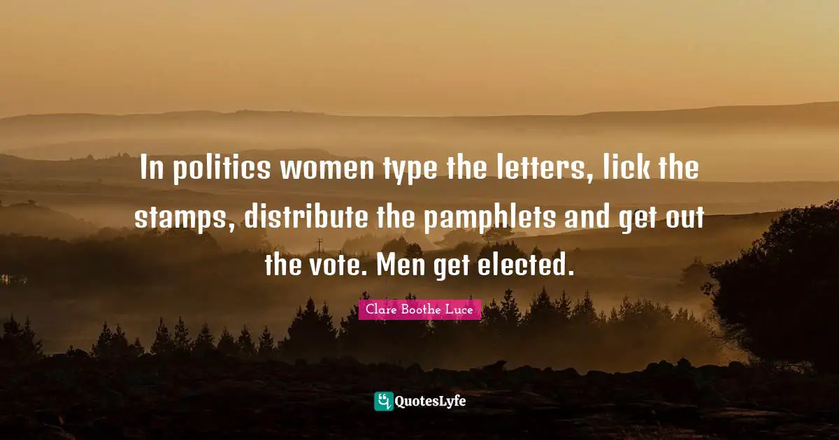 In politics women type the letters, lick the stamps, distribute the pamphlets and get out the vote. Men get elected.