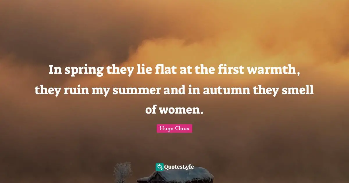 In spring they lie flat at the first warmth, they ruin my summer and in autumn they smell of women.