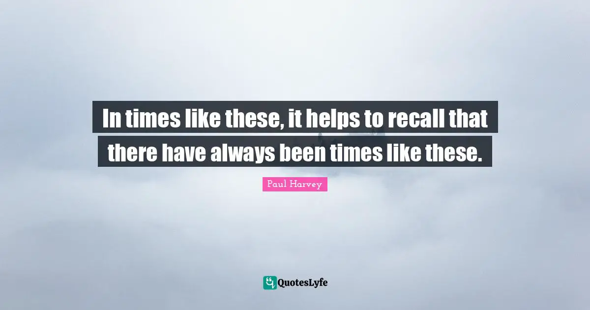 Like Quotes: "In times like these, it helps to recall that there have always been times like these."