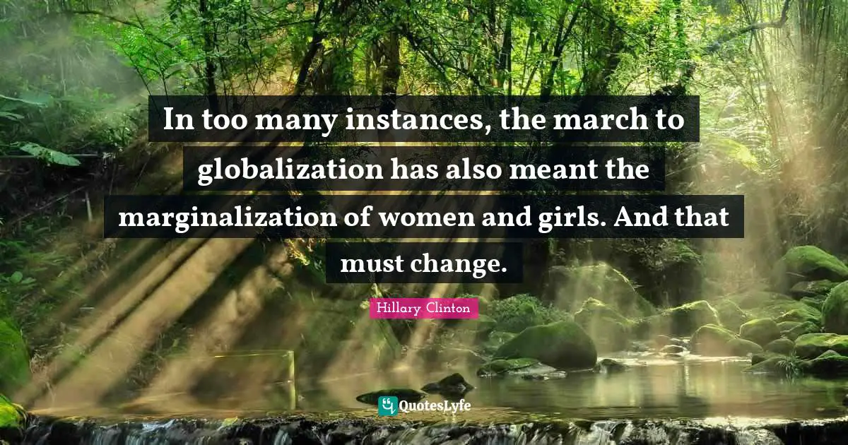 Hillary Clinton Quotes: In too many instances, the march to globalization has also meant the marginalization of women and girls. And that must change.