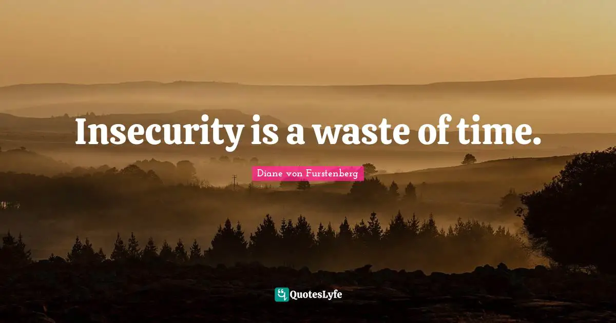 Insecurity is a waste of time.