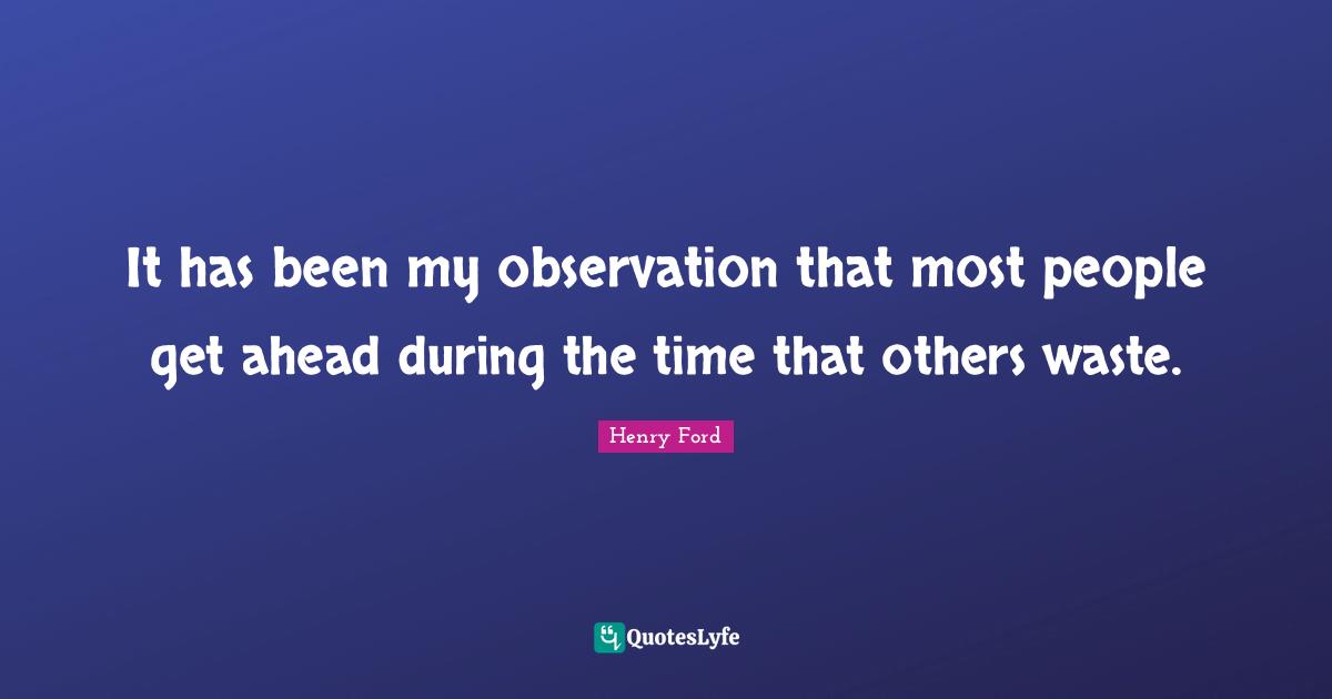 Henry Ford Quotes: "It has been my observation that most people get ahead during the time that others waste."