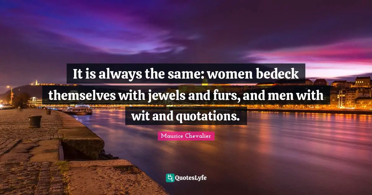Maurice Chevalier Quotes: "It is always the same: women bedeck themselves with jewels and furs, and men with wit and quotations."