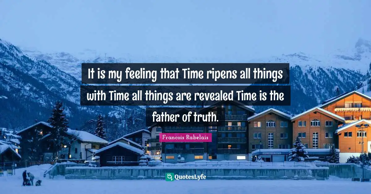 Francois Rabelais Quotes: It is my feeling that Time ripens all things with Time all things are revealed Time is the father of truth.