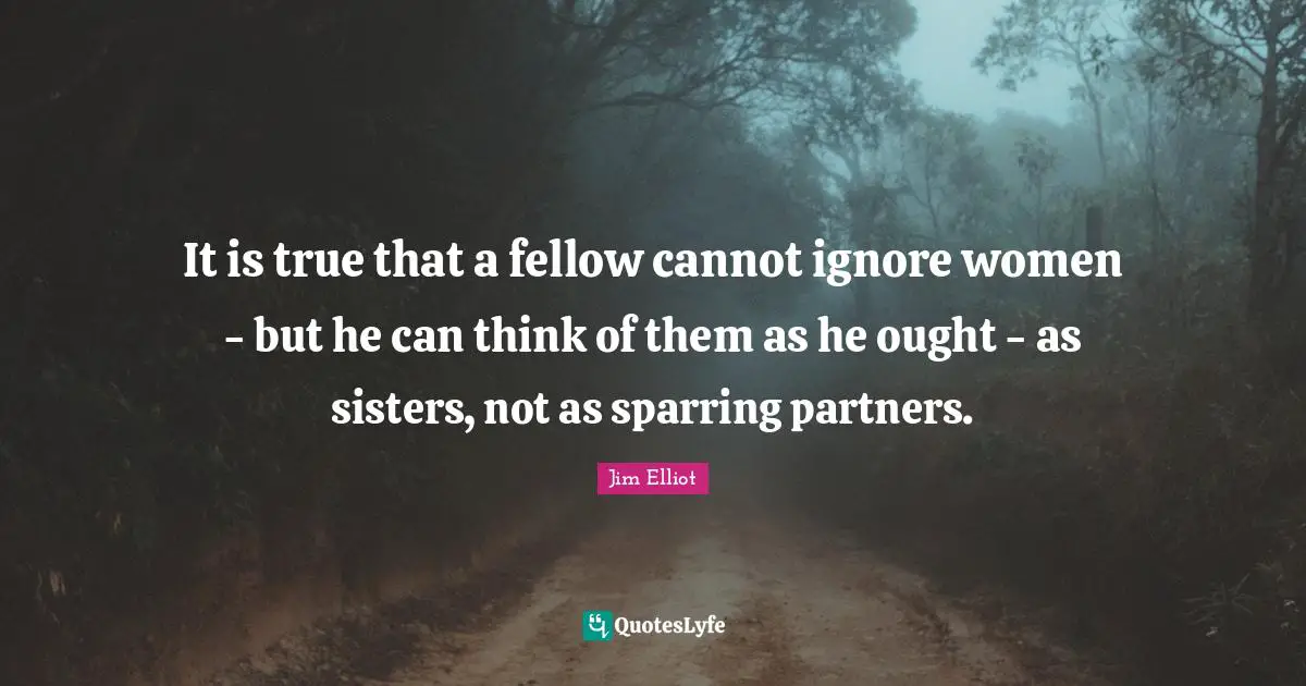 It is true that a fellow cannot ignore women - but he can think of them as he ought - as sisters, not as sparring partners.