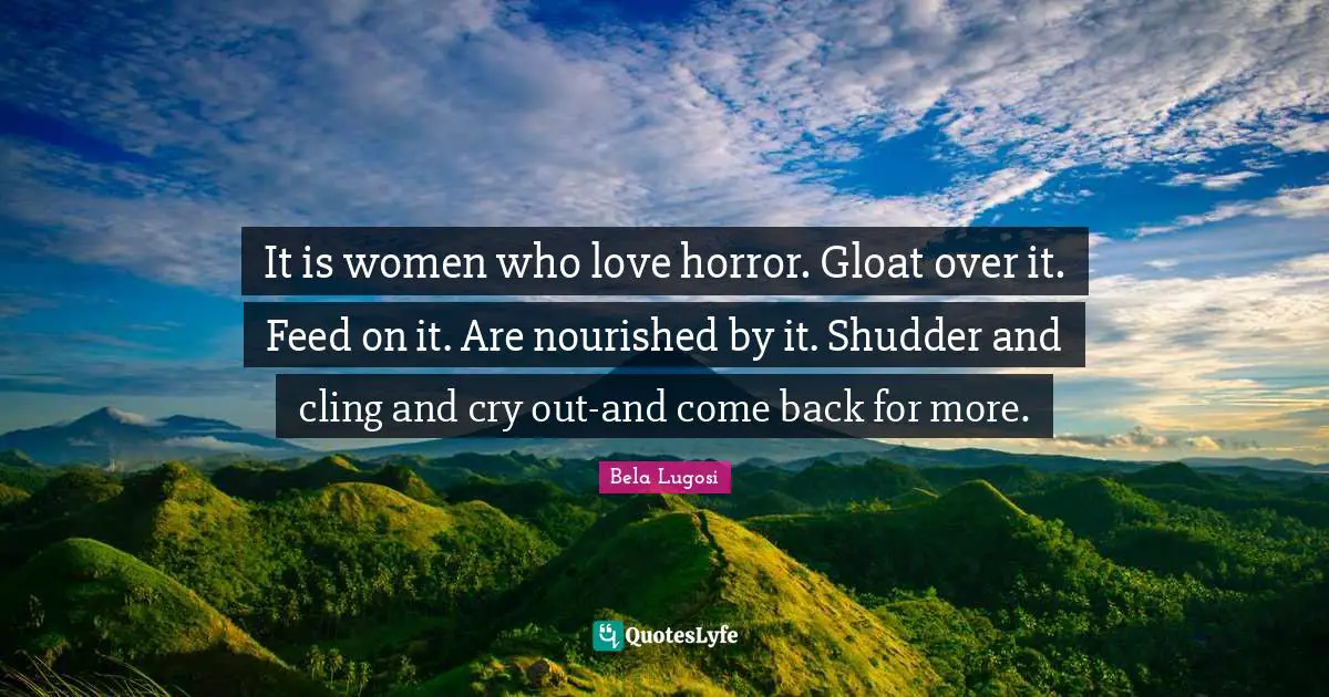 Bela Lugosi Quotes: "It is women who love horror. Gloat over it. Feed on it. Are nourished by it. Shudder and cling and cry out-and come back for more."