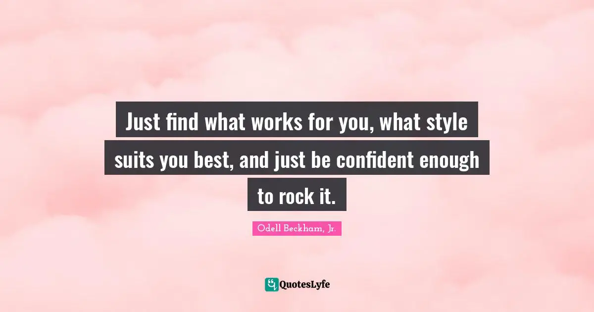 Just find what works for you, what style suits you best, and just be confident enough to rock it.