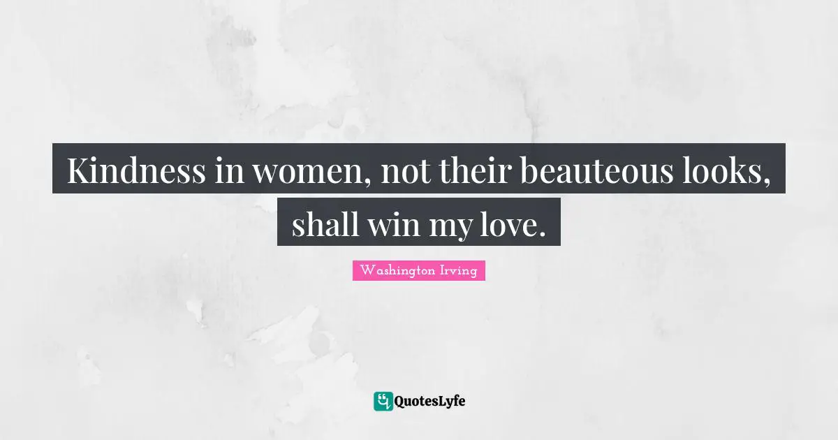 Washington Irving Quotes: "Kindness in women, not their beauteous looks, shall win my love."