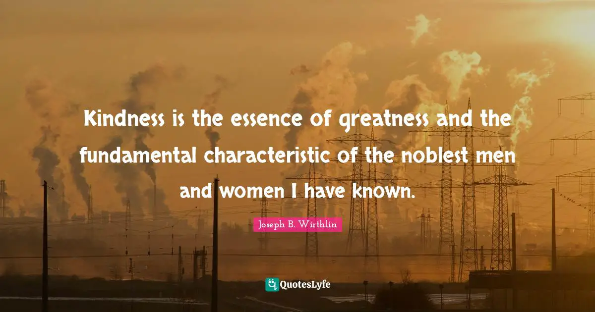 Kindness is the essence of greatness and the fundamental characteristic of the noblest men and women I have known.