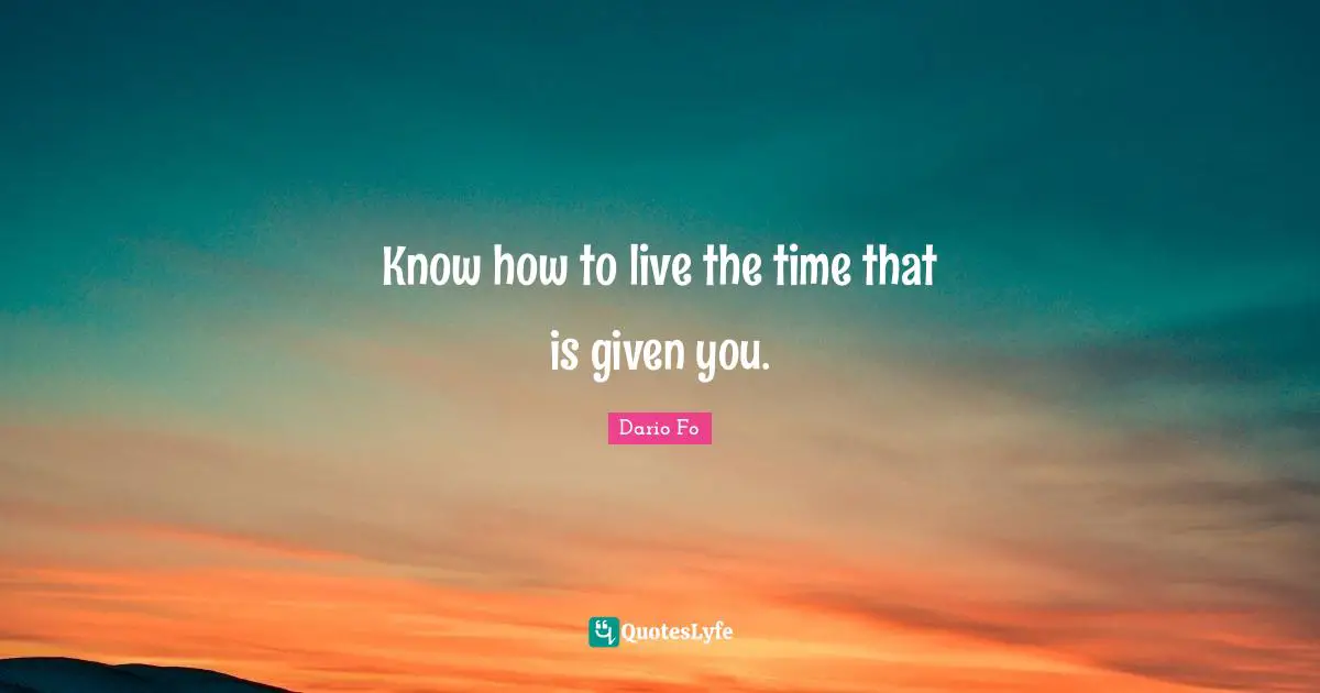 Know how to live the time that is given you.