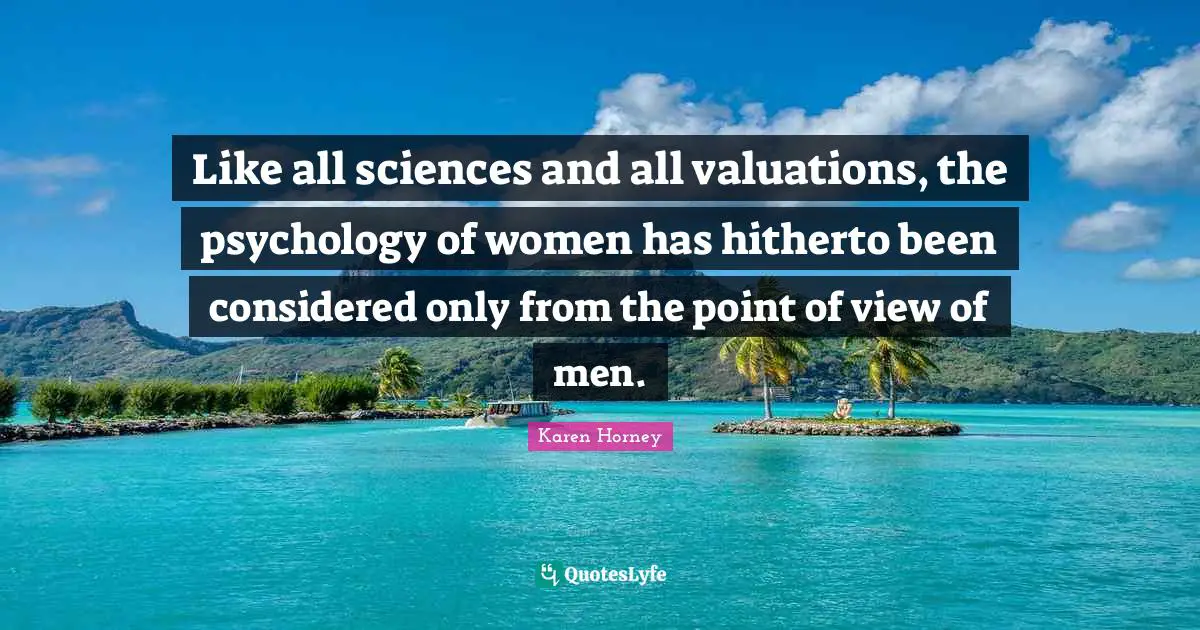 Karen Horney Quotes: "Like all sciences and all valuations, the psychology of women has hitherto been considered only from the point of view of men."