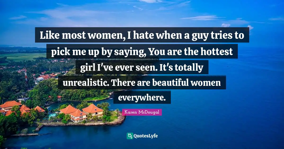 Like most women, I hate when a guy tries to pick me up by saying, You are the hottest girl I've ever seen. It's totally unrealistic. There are beautiful women everywhere.