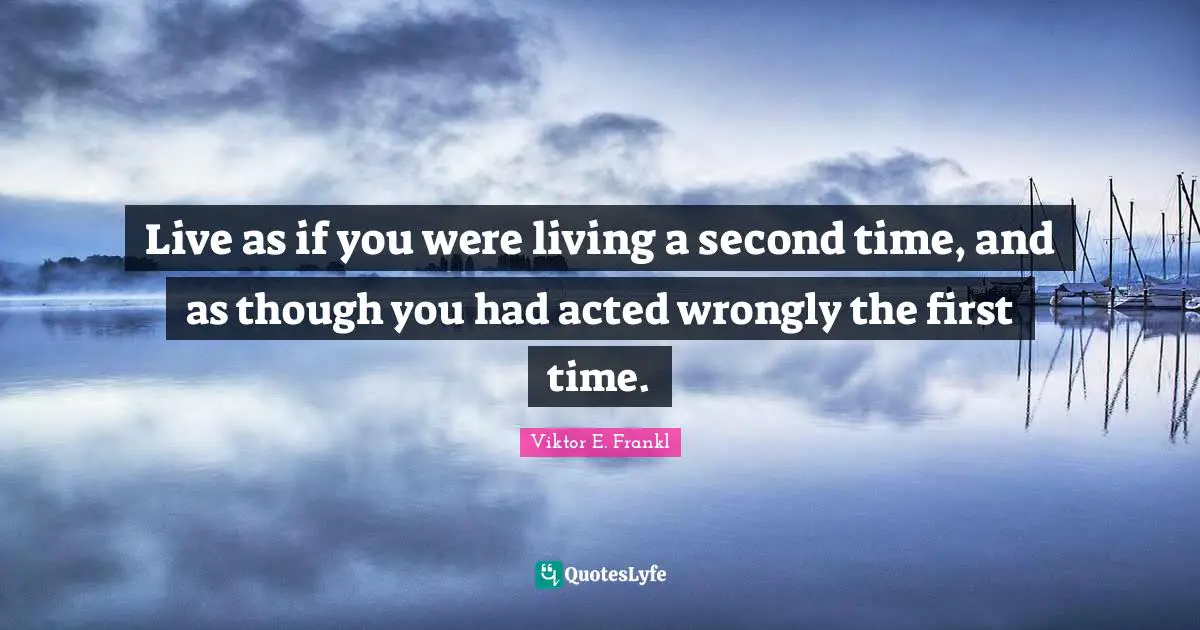 Viktor E. Frankl Quotes: Live as if you were living a second time, and as though you had acted wrongly the first time.