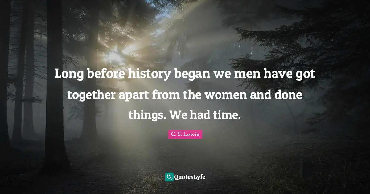 C. S. Lewis Quotes: Long before history began we men have got together apart from the women and done things. We had time.