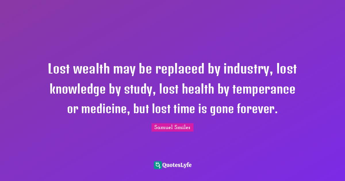 Lost wealth may be replaced by industry, lost knowledge by study, lost health by temperance or medicine, but lost time is gone forever.