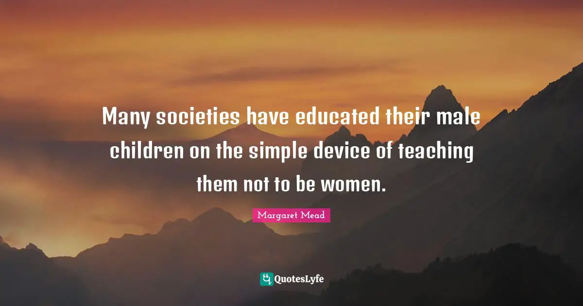 Margaret Mead Quotes: Many societies have educated their male children on the simple device of teaching them not to be women.