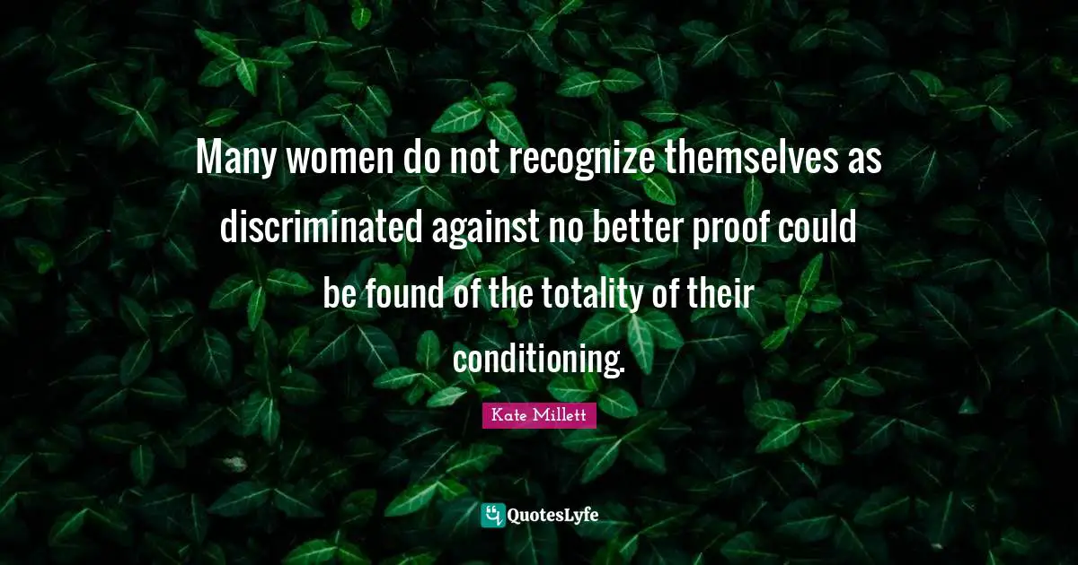 Many women do not recognize themselves as discriminated against no better proof could be found of the totality of their conditioning.