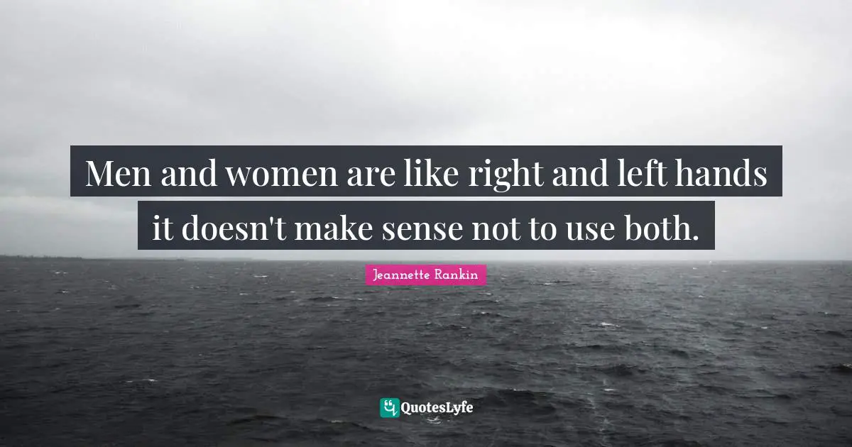 Men and women are like right and left hands it doesn't make sense not to use both.